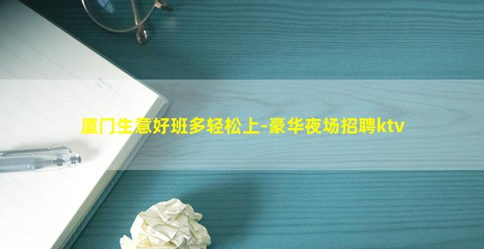 厦门生意好班多轻松上-豪华夜场招聘ktv