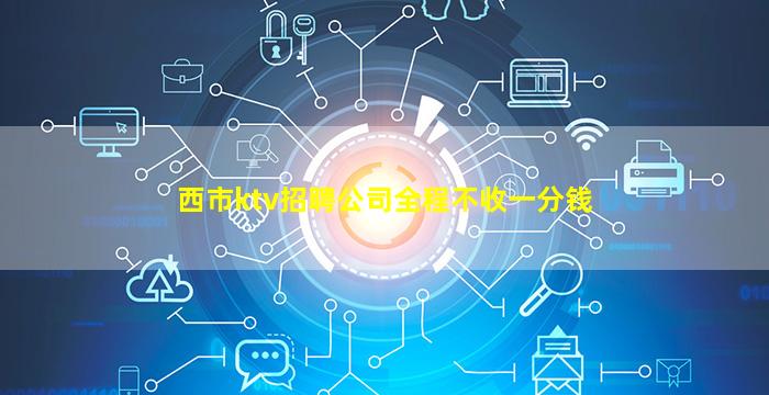 西市ktv招聘公司全程不收一分钱